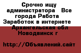 Срочно ищу администратора - Все города Работа » Заработок в интернете   . Архангельская обл.,Новодвинск г.